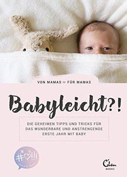 Babyleicht?!: Die Geheimen Tipps Und Tricks Für Das Wunderbare Und Anstrengende Erste Jahr Mit Baby. Von Mamas Für Mamas