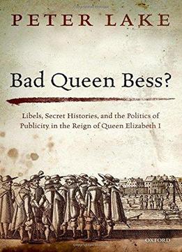 Bad Queen Bess?: Libellous Politics, Secret Histories And The Politics Of Publicity In Elizabethan England