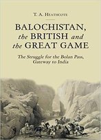 Balochistan, The British And The Great Game: The Struggle For The Bolan Pass, Gateway To India