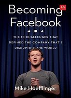 Becoming Facebook: The 10 Challenges That Defined The Company That's Disrupting The World