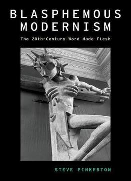 Blasphemous Modernism: The 20th-century Word Made Flesh