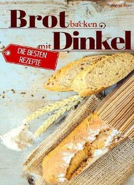 Brot Backen Mit Dinkel - Die Besten Rezepte Für Anfänger Und Fortgeschrittene