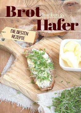 Brot Backen Mit Hafer - Die Besten Rezepte Für Anfänger Und Fortgeschrittene: Das Rezeptbuch