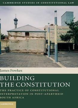 Building The Constitution: The Practice Of Constitutional Interpretation In Post-apartheid South Africa