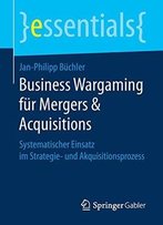 Business Wargaming Fur Mergers & Acquisitions: Systematischer Einsatz Im Strategie- Und Akquisitionsprozess