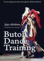 Butoh Dance Training: Secrets Of Japanese Dance Through The Alishina Method