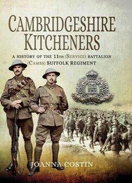 Cambridgeshire Kitcheners: A History Of 11th (service) Battalion (cambs)