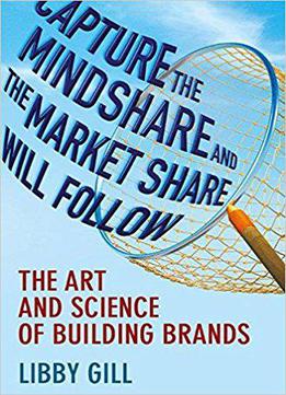Capture The Mindshare And The Market Share Will Follow: The Art And Science Of Building Brands