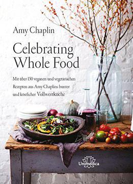 Celebrating Whole Food: Mit Über 150 Veganen Und Vegetarischen Rezepten Aus Amy Chaplins Bunter Und Köstlicher Vollwertküche