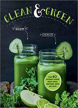 Clean & Green: Over 60 Nutrient-packed Green Juices, Smoothies, Shots And Soups