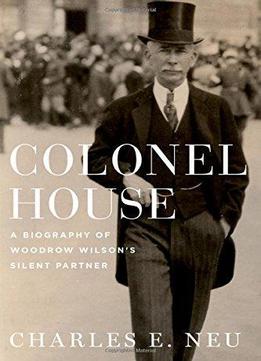 Colonel House: A Biography Of Woodrow Wilson's Silent Partner