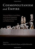 Cosmopolitanism And Empire: Universal Rulers, Local Elites, And Cultural Integration In The Ancient Near East And Mediterranean