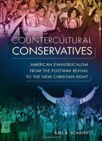 Countercultural Conservatives: American Evangelicalism From The Postwar Revival To The New Christian Right