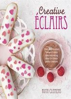 Creative Eclairs: Over 30 Fabulous Flavours And Easy Cake Decorating Ideas For Eclairs And Other Choux Pastry