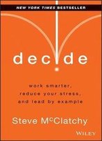 Decide: Work Smarter, Reduce Your Stress, And Lead By Example