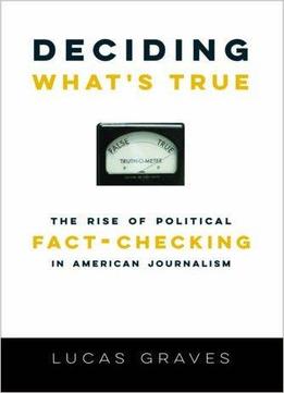 Deciding What's True: The Rise Of Political Fact-checking In American Journalism