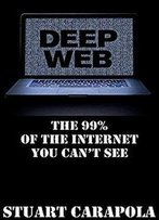 Deep Web: The 99% Of The Internet You Can't See (Tech For Everybody Book 4)