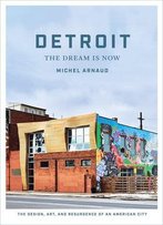 Detroit: The Dream Is Now: The Design, Art, And Resurgence Of An American City