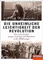 Die Unheimliche Leichtigkeit Der Revolution: Wie Eine Gruppe Junger Leipziger Die Rebellion In Der Ddr Wagte