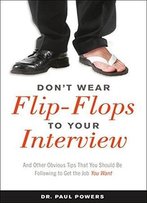 Don't Wear Flip-Flops To Your Interview: And Other Obvious Tips That You Should Be Following To Get The Job You Want
