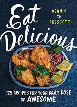 Eat Delicious: 125 Recipes For Your Daily Dose Of Awesome