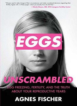]eggs Unscrambled: Making Sense Of Egg Freezing, Fertility, And The Truth About Your Reproductive Years