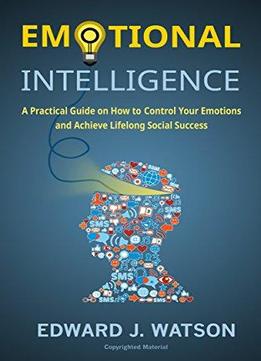 Emotional Intelligence: A Practical Guide On How To Control Your Emotions And Achieve Lifelong Social Success