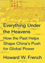 Everything Under The Heavens: How The Past Helps Shape China's Push For Global Power