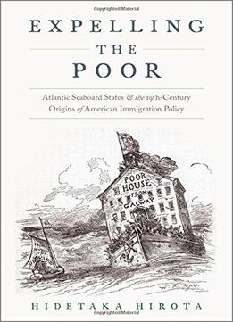 Expelling The Poor: Atlantic Seaboard States And The Nineteenth-century Origins Of American Immigration Policy
