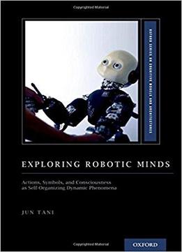 Exploring Robotic Minds: Actions, Symbols, And Consciousness As Self-organizing Dynamic Phenomena