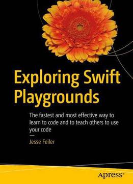 Exploring Swift Playgrounds: The Fastest And Most Effective Way To Learn To Code And To Teach Others To Use Your Code