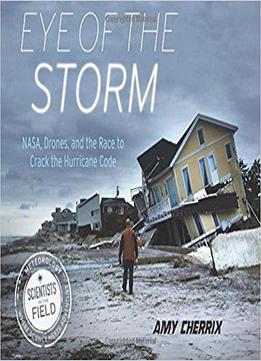 Eye Of The Storm: Nasa, Drones, And The Race To Crack The Hurricane Code (scientists In The Field Series)