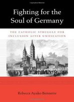 Fighting For The Soul Of Germany: The Catholic Struggle For Inclusion After Unification (Harvard Historical Studies)