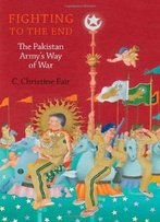 Fighting To The End: The Pakistan Army's Way Of War