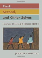First, Second, And Other Selves: Essays On Friendship And Personal Identity