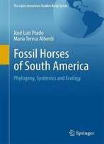 Fossil Horses Of South America: Phylogeny, Systemics And Ecology (The Latin American Studies Book Series)