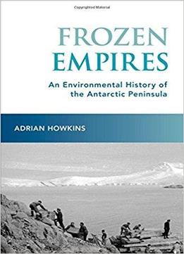 Frozen Empires: An Environmental History Of The Antarctic Peninsula