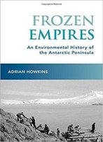 Frozen Empires: An Environmental History Of The Antarctic Peninsula