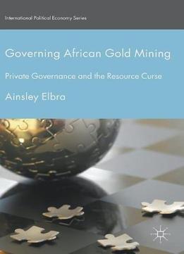 Governing African Gold Mining: Private Governance And The Resource Curse (international Political Economy Series)