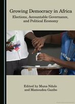 Growing Democracy In Africa : Elections, Accountable Governance, And Political Economy