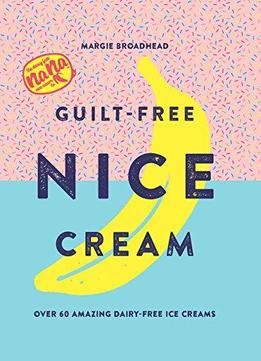 Guilt-free Nice Cream: Over 70 Amazing Dairy-free Ice Creams