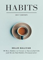 Habits: 50 Best Habits To Create A Successful Life And Break Bad Habits Permanently!