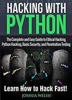Hacking With Python: The Complete And Easy Guide To Ethical Hacking, Python Hacking, Basic Security, And Penetration