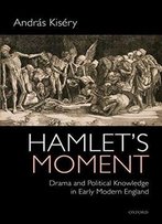 Hamlet's Moment: Drama And Political Knowledge In Early Modern England