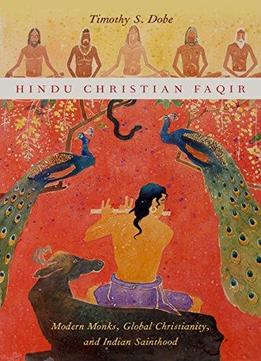 Hindu Christian Faqir: Modern Monks, Global Christianity, And Indian Sainthood