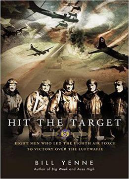 Hit The Target: Eight Men Who Led The Eighth Air Force To Victory Over The Luftwaffe
