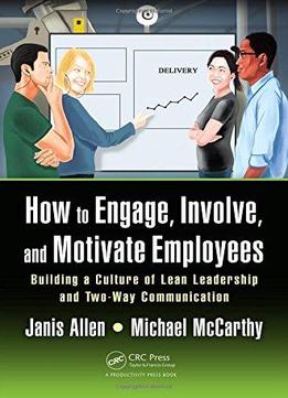 How To Engage, Involve, And Motivate Employees: Building A Culture Of Lean Leadership And Two-way Communication
