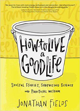 How To Live A Good Life: Soulful Stories, Surprising Science, And Practical Wisdom