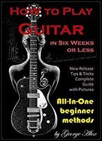 How To Play Guitar In Six Weeks Or Less: All-In-One Beginner Methods