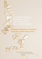 International Perspectives On Teaching Rival Histories: Pedagogical Responses To Contested Narratives And The History Wars